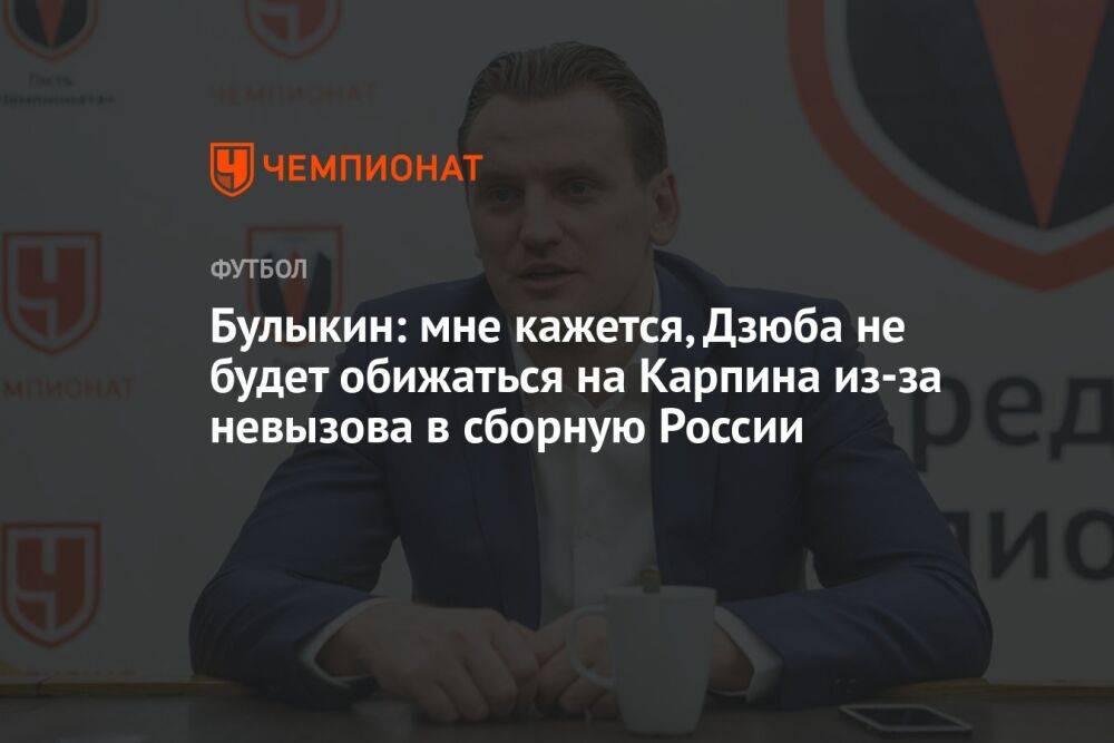 Булыкин: мне кажется, Дзюба не будет обижаться на Карпина из-за невызова в сборную России