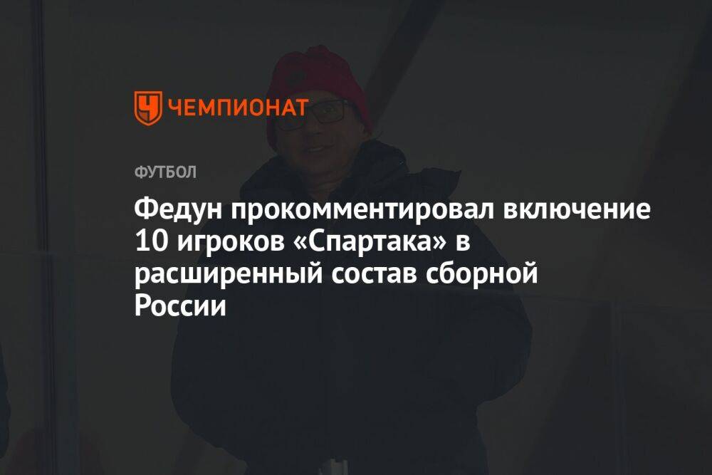 Федун прокомментировал включение 10 игроков «Спартака» в расширенный состав сборной России