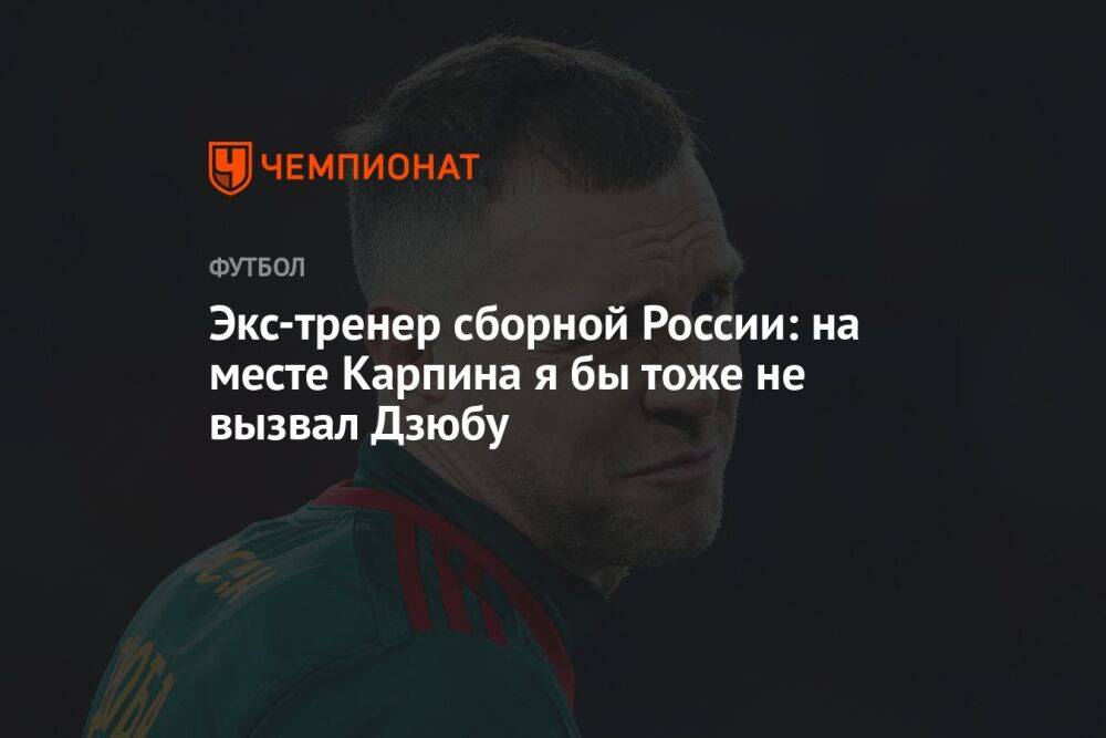 Экс-тренер сборной России: на месте Карпина я бы тоже не вызвал Дзюбу