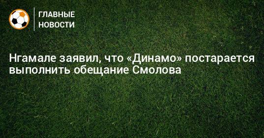 Нгамале заявил, что «Динамо» постарается выполнить обещание Смолова