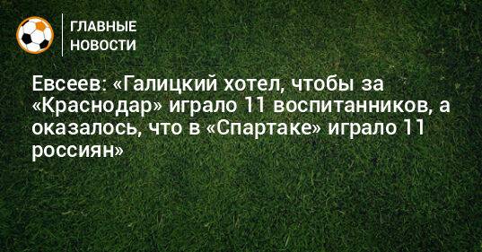 Евсеев: «Галицкий хотел, чтобы за «Краснодар» играло 11 воспитанников, а оказалось, что в «Спартаке» играло 11 россиян»