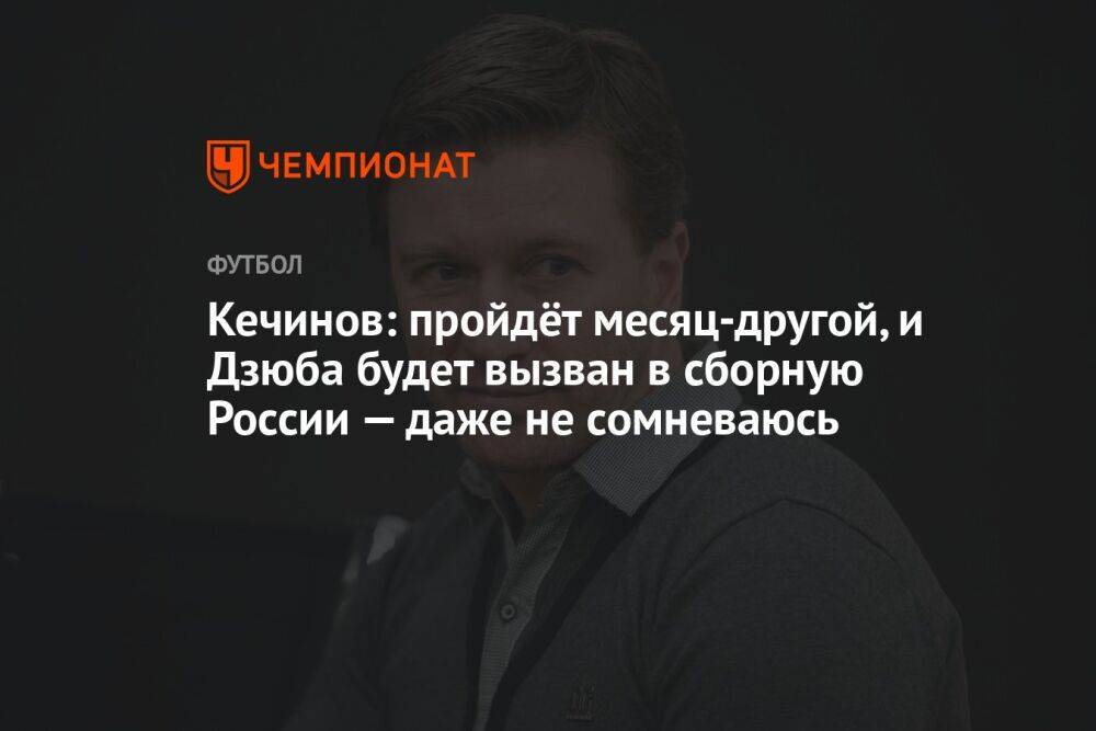 Кечинов: пройдёт месяц-другой, и Дзюба будет вызван в сборную России — даже не сомневаюсь