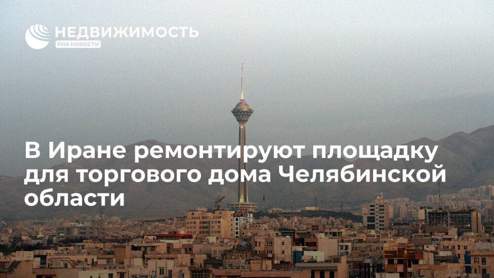 В Иране ремонтируют площадку, где откроется торговый дом Челябинской области