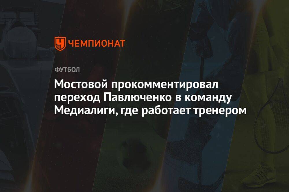 Мостовой прокомментировал переход Павлюченко в команду Медиалиги, где работает тренером