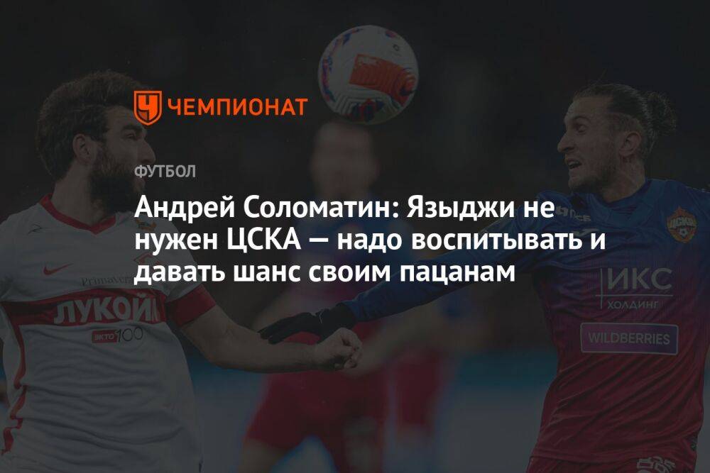 Андрей Соломатин: Языджи не нужен ЦСКА — надо воспитывать и давать шанс своим пацанам