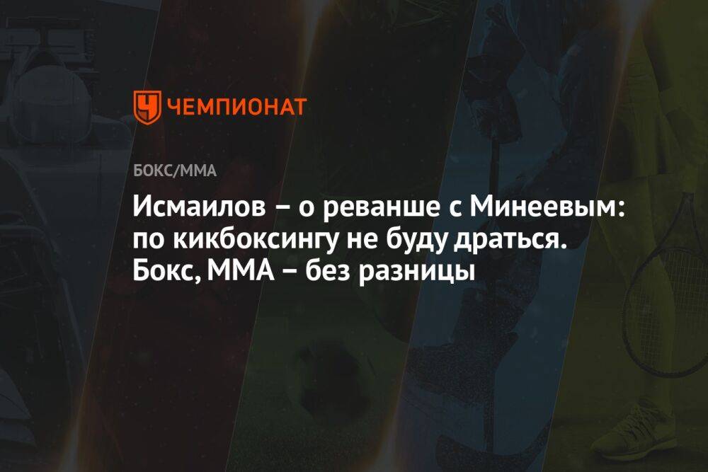 Исмаилов — о реванше с Минеевым: по кикбоксингу не буду драться. Бокс, MMA — без разницы