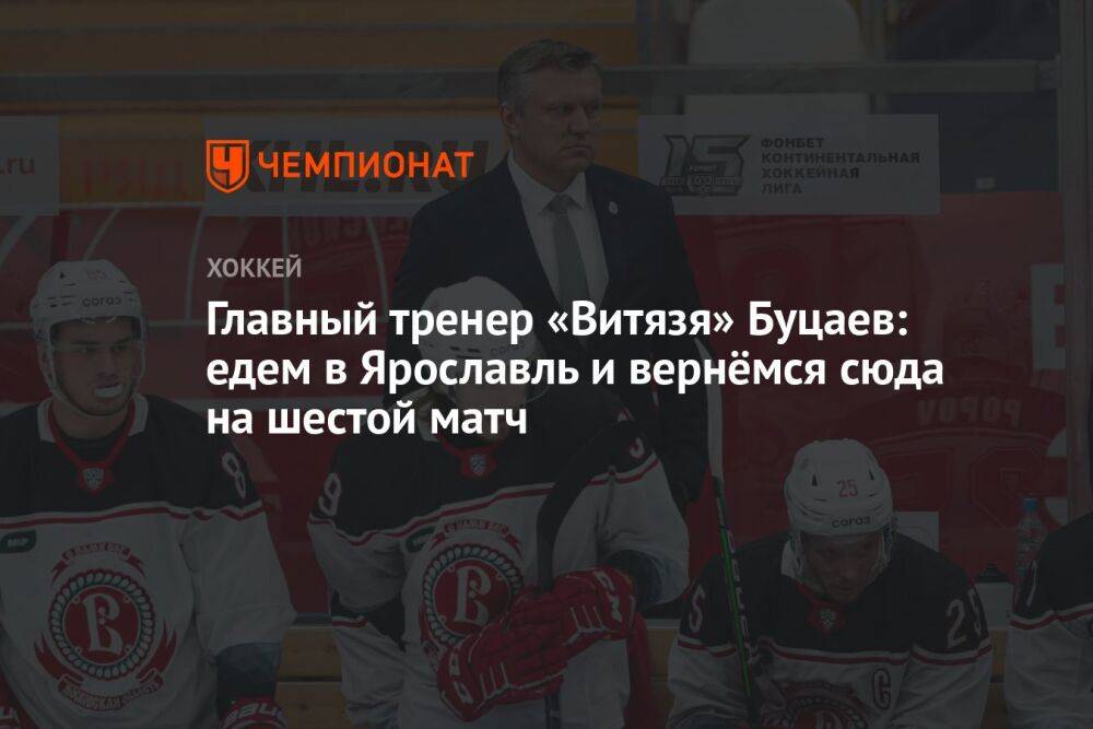Главный тренер «Витязя» Буцаев: едем в Ярославль и вернёмся сюда на шестой матч