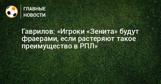 Гаврилов: «Игроки «Зенита» будут фраерами, если растеряют такое преимущество в РПЛ»