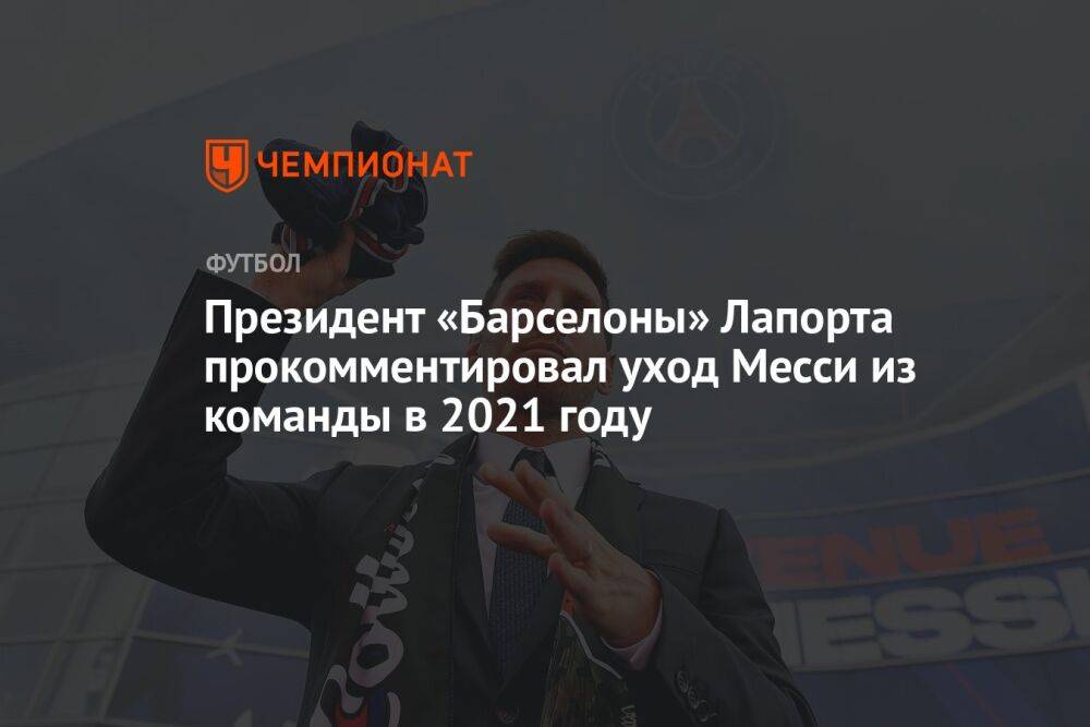 Президент «Барселоны» Лапорта прокомментировал уход Месси из команды в 2021 году