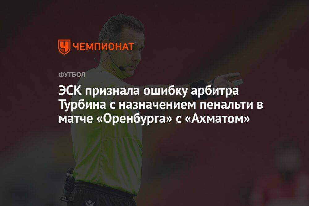 ЭСК признала ошибку арбитра Турбина с назначением пенальти в матче «Оренбурга» с «Ахматом»