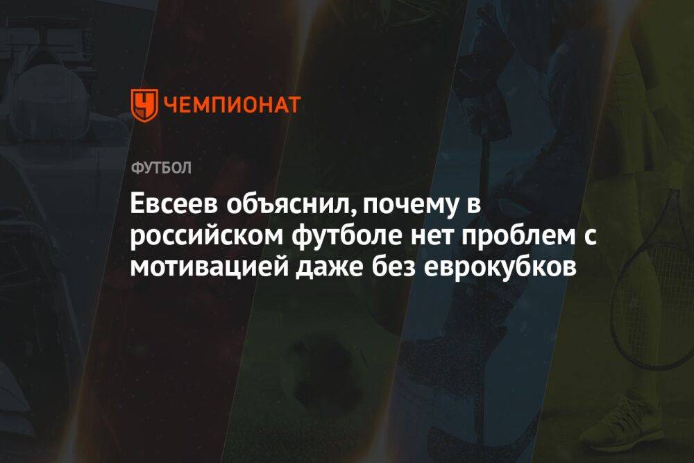 Евсеев объяснил, почему в российском футболе нет проблем с мотивацией даже без еврокубков