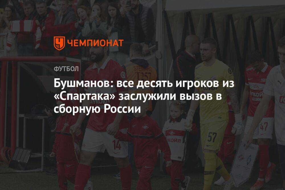 Бушманов: все десять игроков из «Спартака» заслужили вызов в сборную России