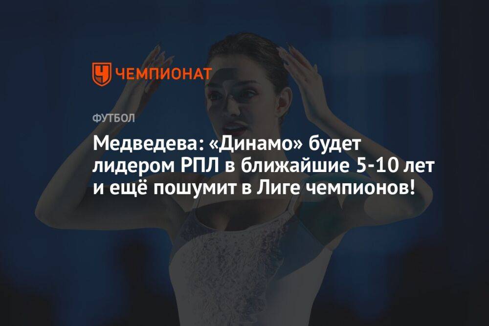 Медведева: «Динамо» будет лидером РПЛ в ближайшие 5–10 лет и ещё пошумит в Лиге чемпионов!