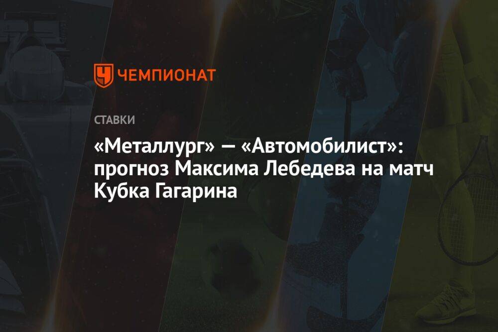 «Металлург» — «Автомобилист»: прогноз Максима Лебедева на матч Кубка Гагарина