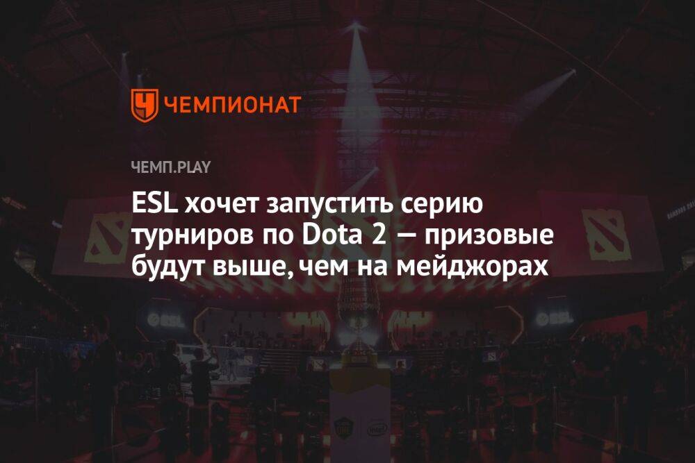ESL хочет запустить серию турниров по Dota 2 — призовые будут выше, чем на мейджорах