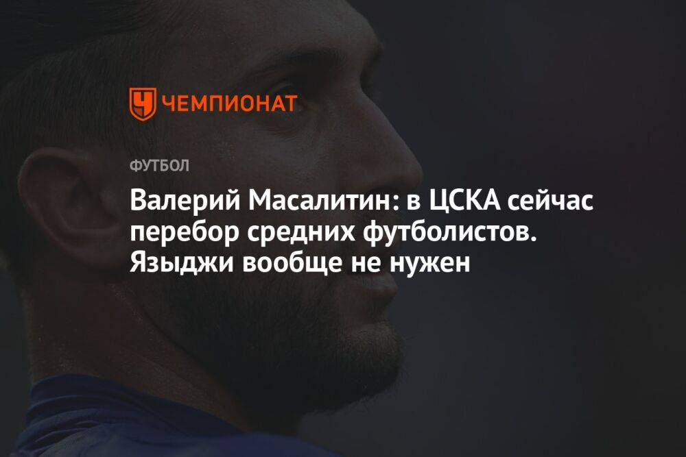 Валерий Масалитин: в ЦСКА сейчас перебор средних футболистов. Языджи вообще не нужен