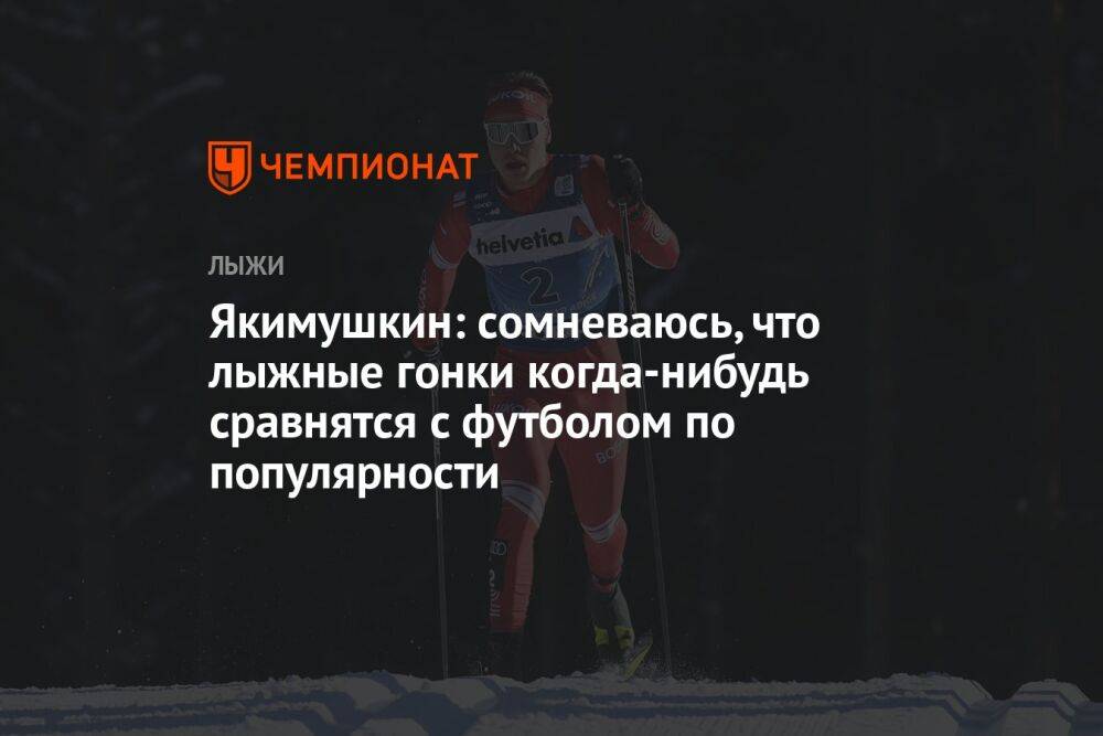 Якимушкин: сомневаюсь, что лыжные гонки когда-нибудь сравнятся с футболом по популярности