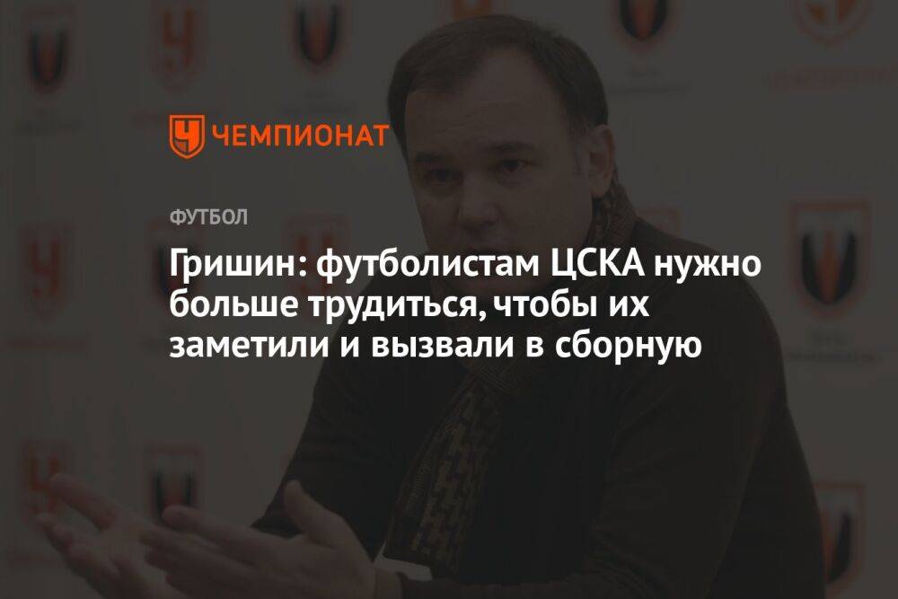 Гришин: футболистам ЦСКА нужно больше трудиться, чтобы их заметили и вызвали в сборную