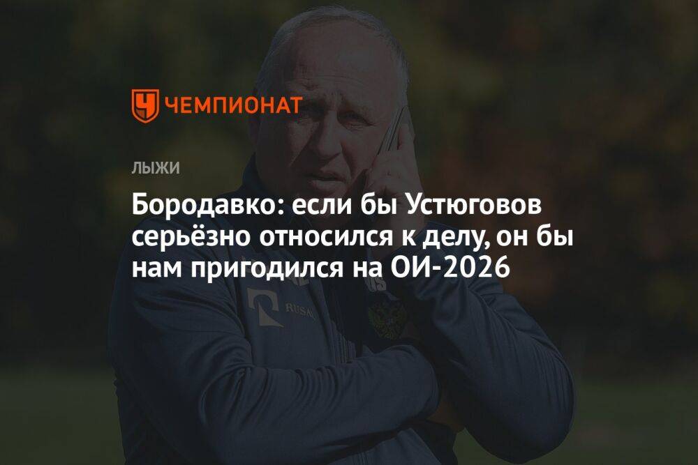 Бородавко: если бы Устюговов серьёзно относился к делу, он бы нам пригодился на ОИ-2026