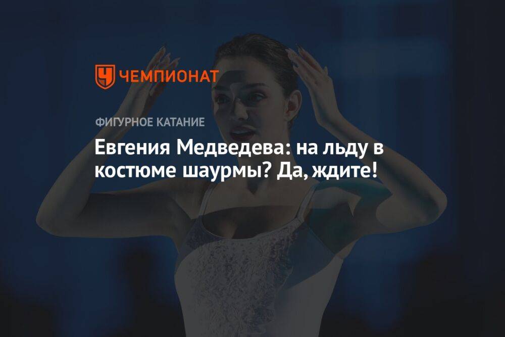 Евгения Медведева: на льду в костюме шаурмы? Да, ждите!