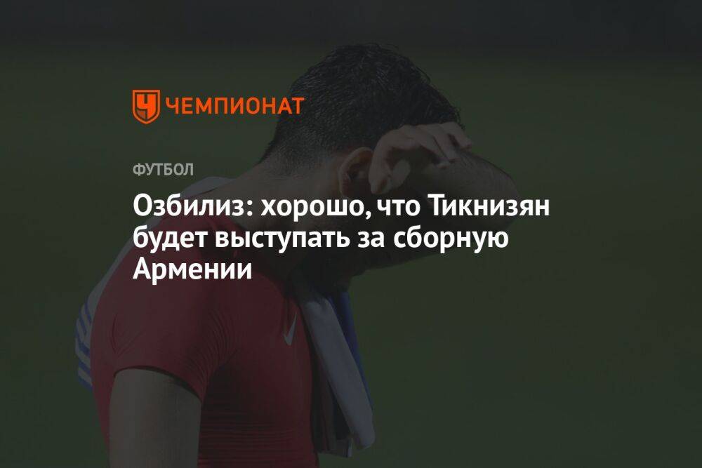 Озбилиз: хорошо, что Тикнизян будет выступать за сборную Армении