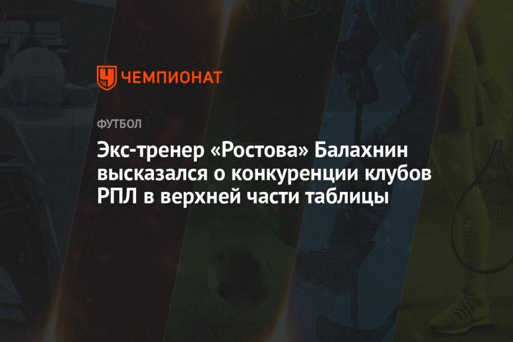 Экс-тренер «Ростова» Балахнин высказался о конкуренции клубов РПЛ в верхней части таблицы