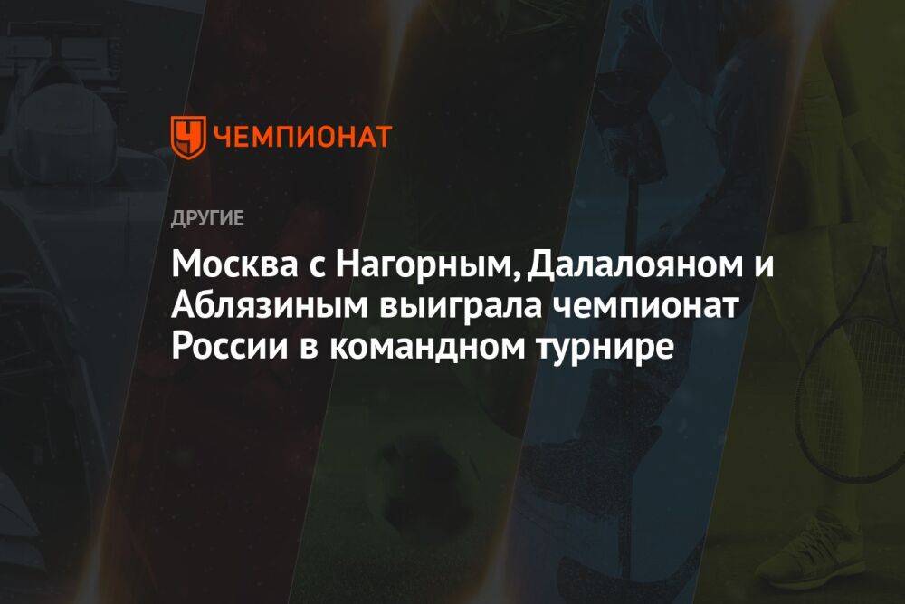 Москва с Нагорным, Далалояном и Аблязиным выиграла чемпионат России в командном турнире