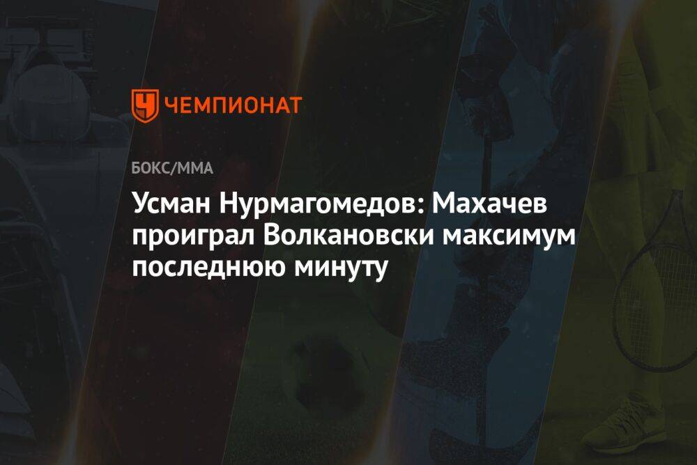 Усман Нурмагомедов: Махачев проиграл Волкановски максимум последнюю минуту