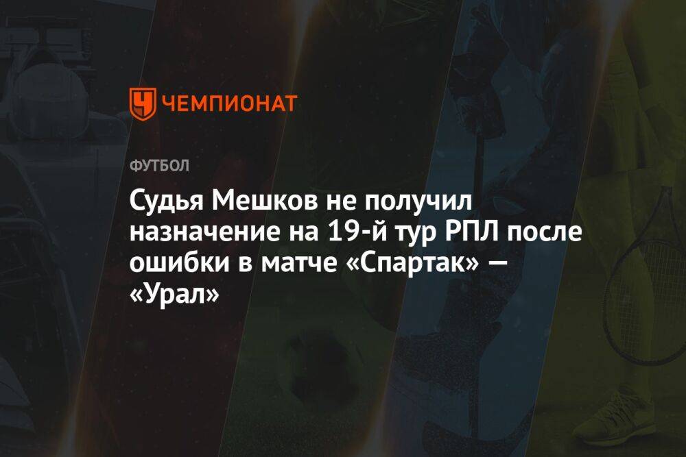 Судья Мешков не получил назначение на 19-й тур РПЛ после ошибки в матче «Спартак» — «Урал»