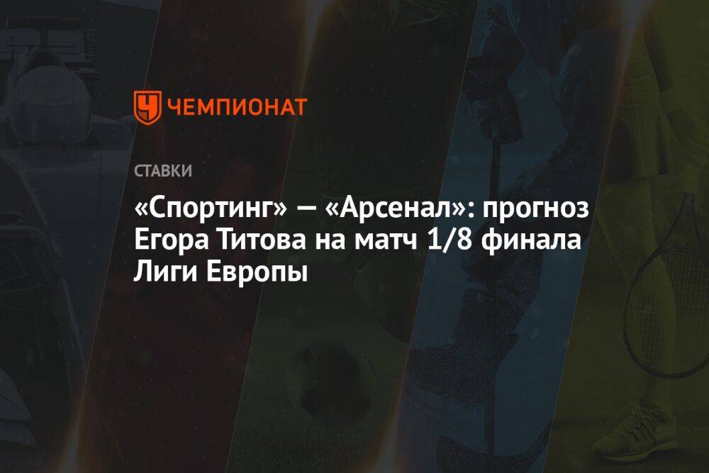 «Спортинг» — «Арсенал»: прогноз Егора Титова на матч 1/8 финала Лиги Европы