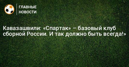 Кавазашвили: «Спартак» – базовый клуб сборной России. И так должно быть всегда!»