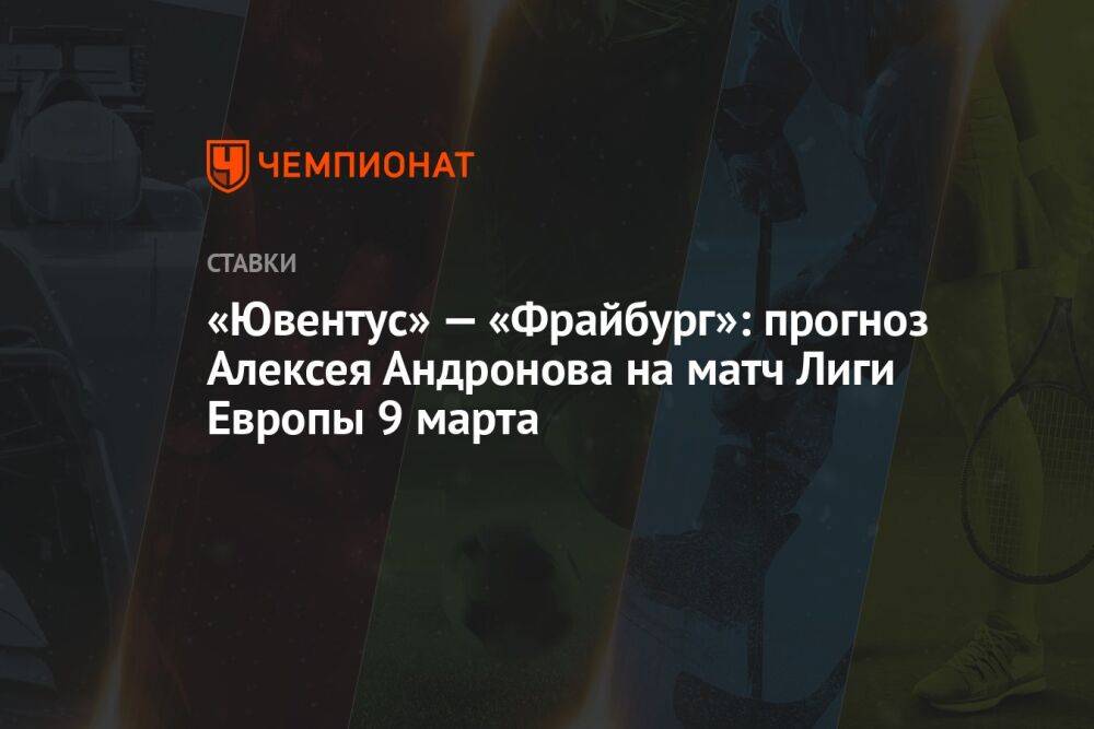 «Ювентус» — «Фрайбург»: прогноз Алексея Андронова на матч Лиги Европы 9 марта