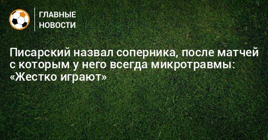 Писарский назвал соперника, после матчей с которым у него всегда микротравмы: «Жестко играют»
