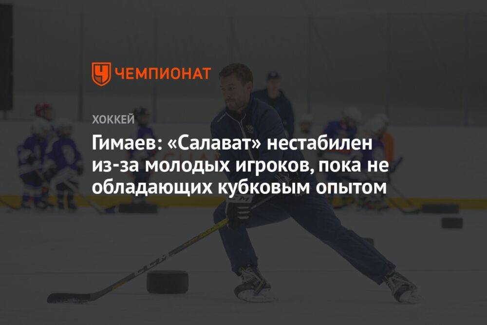 Гимаев: «Салават» нестабилен из-за молодых игроков, пока не обладающих кубковым опытом