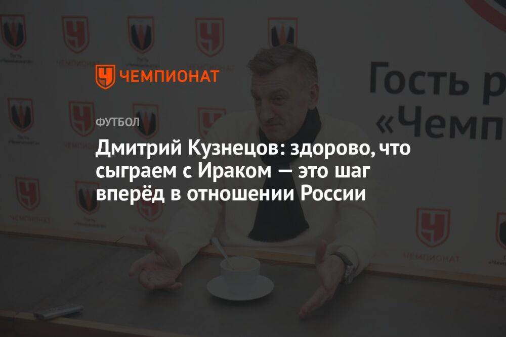 Дмитрий Кузнецов: здорово, что сыграем с Ираком — это шаг вперёд в отношении России