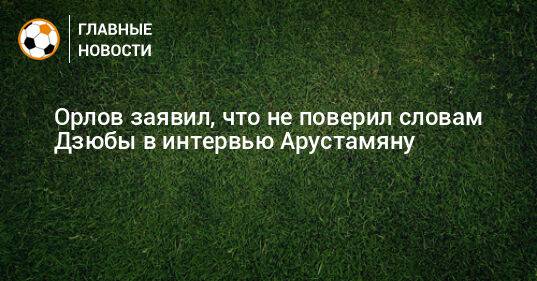 Орлов заявил, что не поверил словам Дзюбы в интервью Арустамяну