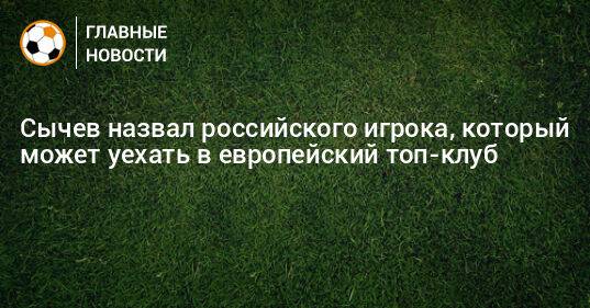 Сычев назвал российского игрока, который может уехать в европейский топ-клуб
