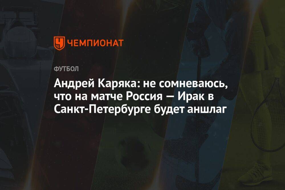 Андрей Каряка: не сомневаюсь, что на матче Россия — Ирак в Санкт-Петербурге будет аншлаг