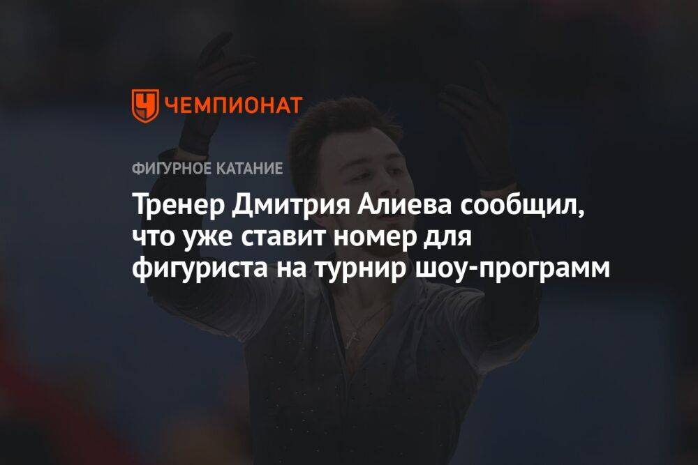 Тренер Дмитрия Алиева сообщил, что уже ставит номер для фигуриста на турнир шоу-программ