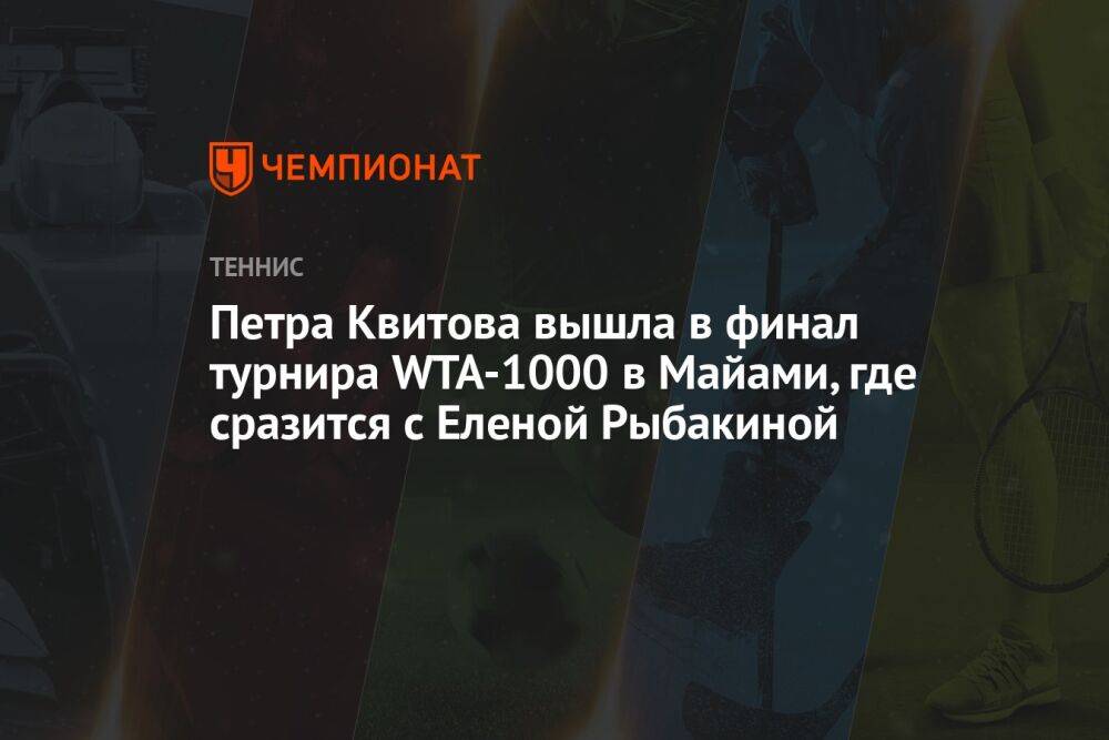 Петра Квитова вышла в финал турнира WTA-1000 в Майами, где сразится с Еленой Рыбакиной