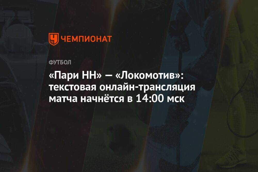 «Пари НН» — «Локомотив»: текстовая онлайн-трансляция матча начнётся в 14:00 мск