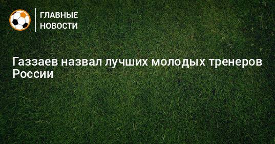 Газзаев назвал лучших молодых тренеров России