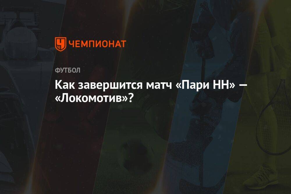 Как завершится матч «Пари НН» — «Локомотив»?