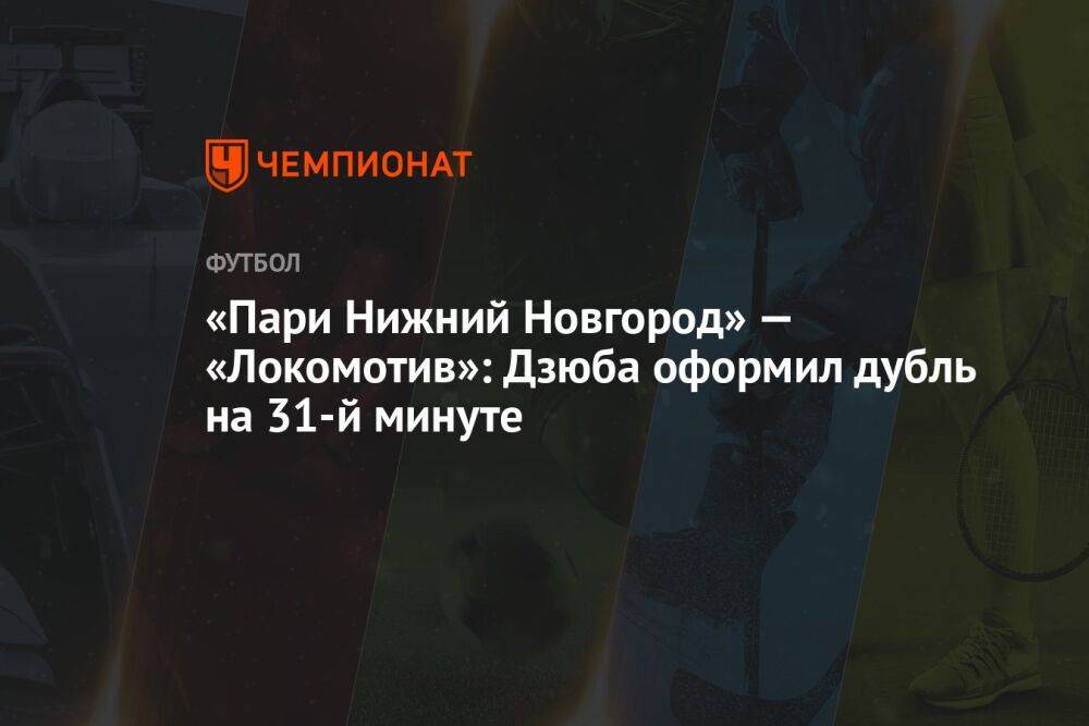 «Пари Нижний Новгород» — «Локомотив»: Дзюба оформил дубль на 31-й минуте