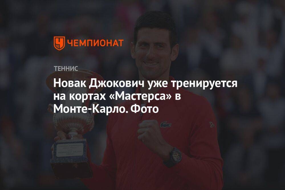 Новак Джокович уже тренируется на кортах «Мастерса» в Монте-Карло. Фото
