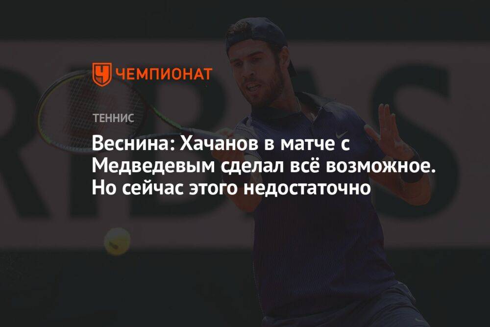 Веснина: Хачанов в матче с Медведевым сделал всё возможное. Но сейчас этого недостаточно