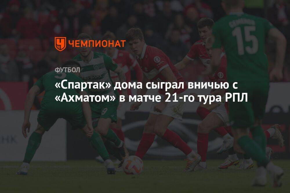 «Спартак» дома сыграл вничью с «Ахматом» в матче 21-го тура РПЛ