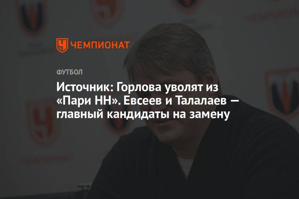 Источник: Горлова уволят из «Пари НН». Евсеев и Талалаев — главные кандидаты на замену