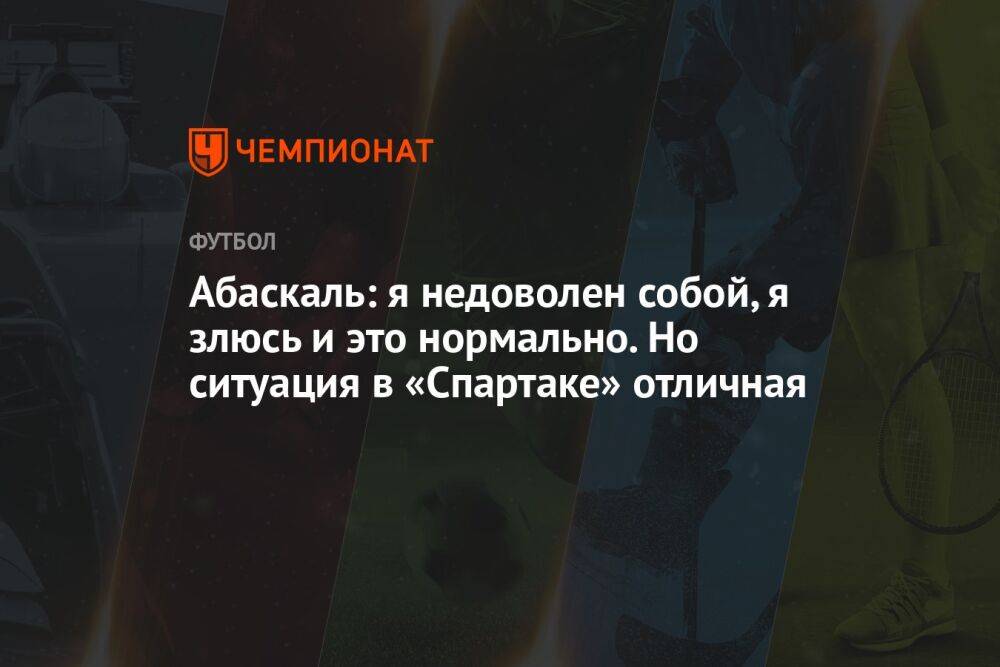 Абаскаль: я недоволен собой, я злюсь и это нормально. Но ситуация в «Спартаке» отличная