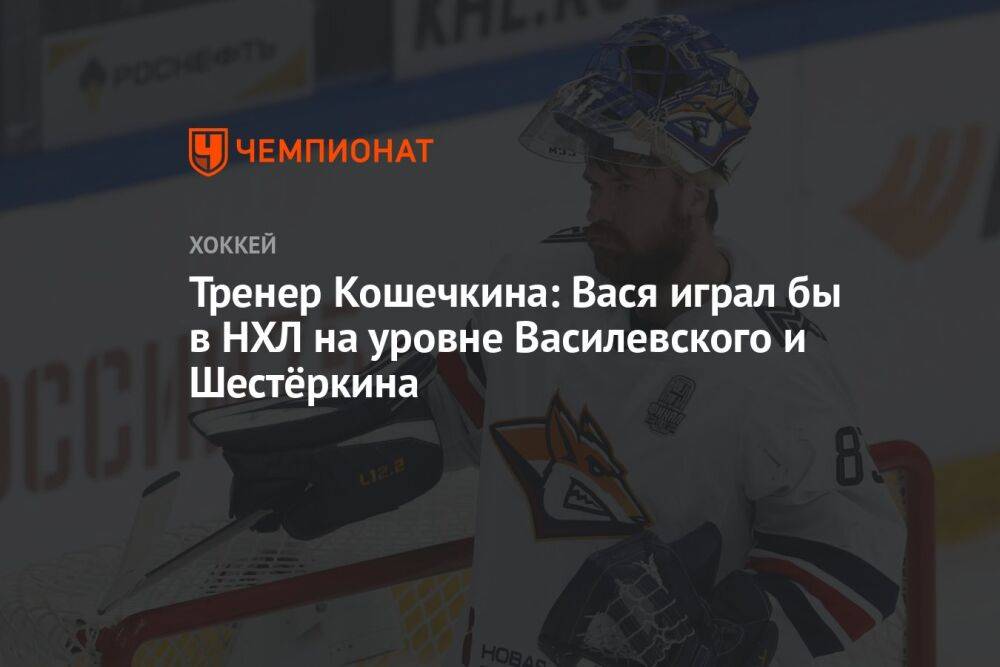 Тренер Кошечкина: Вася играл бы в НХЛ на уровне Василевского и Шестёркина